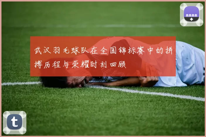 武汉羽毛球队在全国锦标赛中的拼搏历程与荣耀时刻回顾