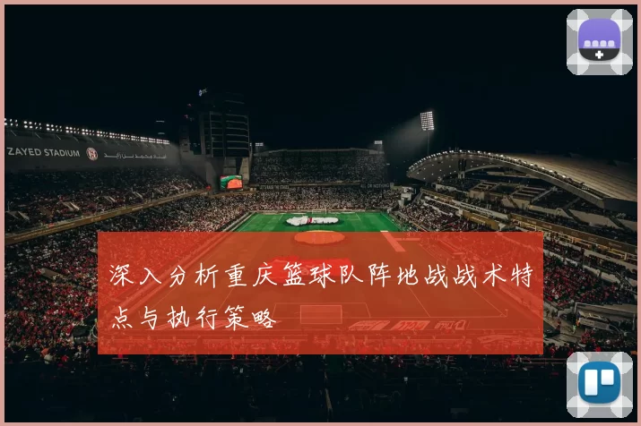 深入分析重庆篮球队阵地战战术特点与执行策略