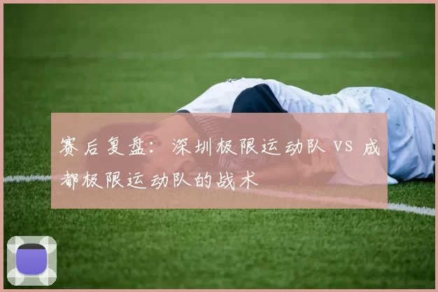 赛后复盘：深圳极限运动队 vs 成都极限运动队的战术