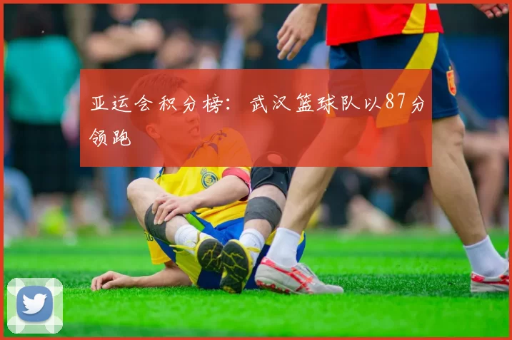 亚运会积分榜：武汉篮球队以87分领跑