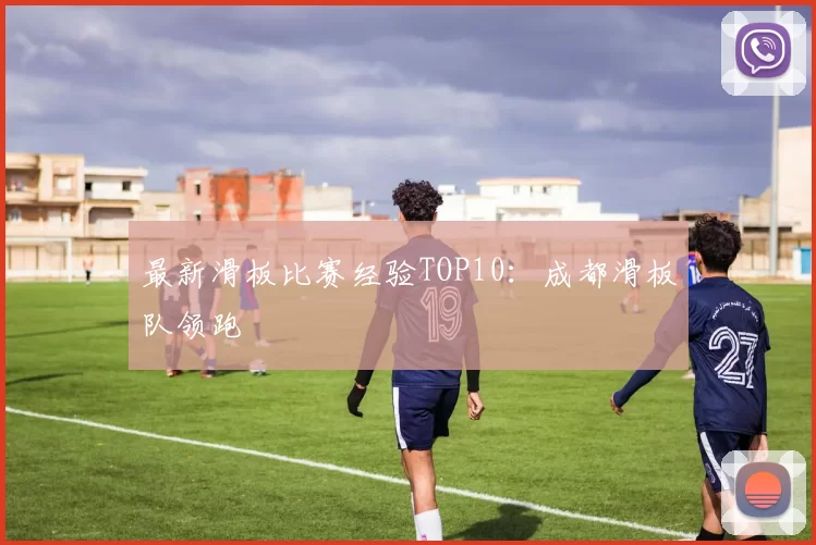 最新滑板比赛经验TOP10：成都滑板队领跑