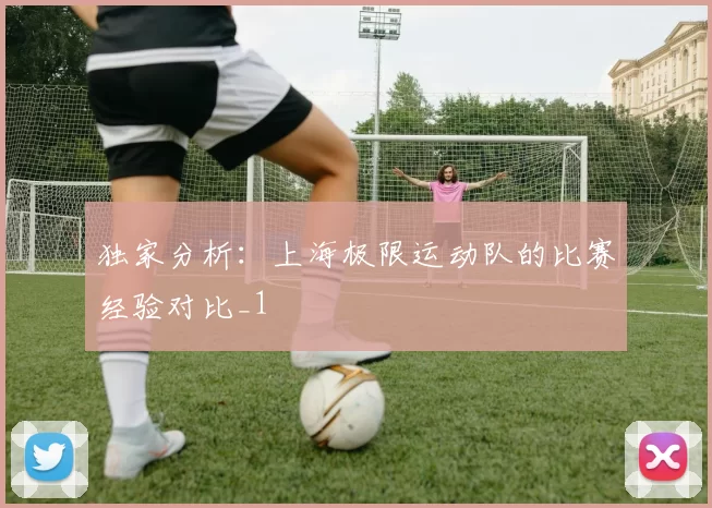 独家分析：上海极限运动队的比赛经验对比_1