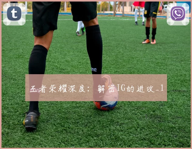 王者荣耀深度：解密IG的进攻_1