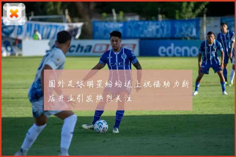国外足球明星纷纷送上祝福助力新店开业引发热烈关注