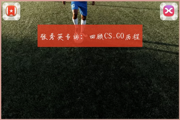 张秀英专访：回顾CS_GO历程