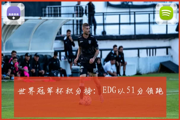 世界冠军杯积分榜：EDG以51分领跑