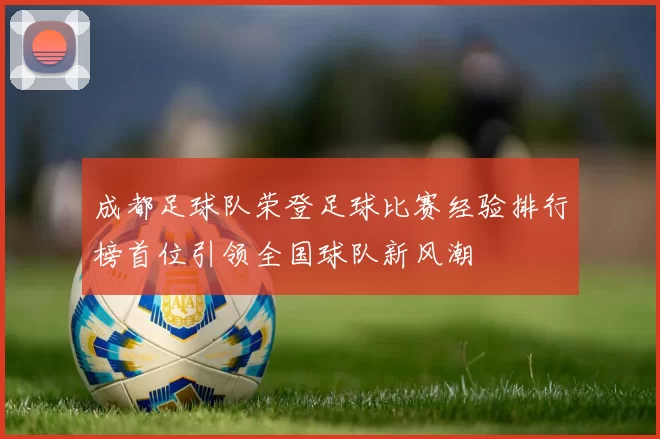 成都足球队荣登足球比赛经验排行榜首位引领全国球队新风潮