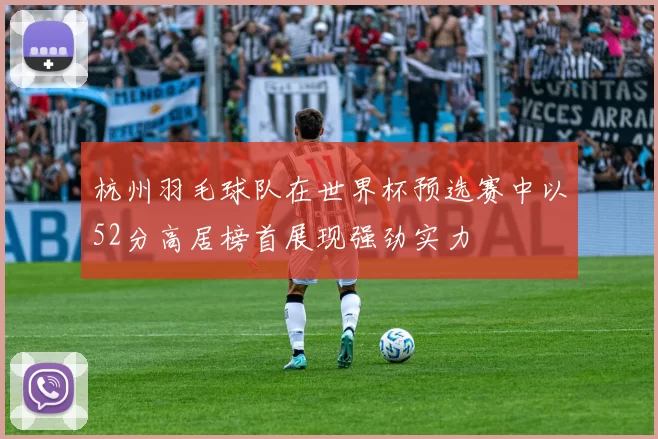 杭州羽毛球队在世界杯预选赛中以52分高居榜首展现强劲实力