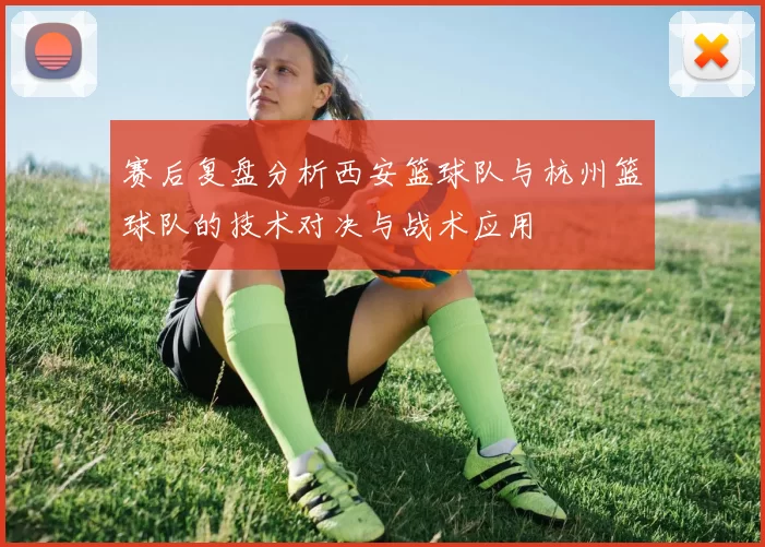 赛后复盘分析西安篮球队与杭州篮球队的技术对决与战术应用